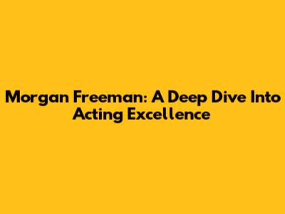 Morgan Freeman: A Deep Dive Into Acting Excellence