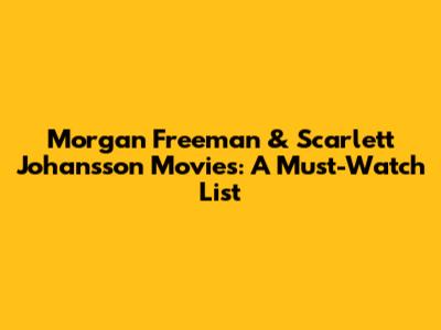Morgan Freeman & Scarlett Johansson Movies: A Must-Watch List