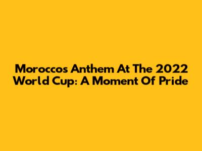 Morocco's Anthem At The 2022 World Cup: A Moment Of Pride