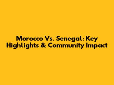 Morocco Vs. Senegal: Key Highlights & Community Impact