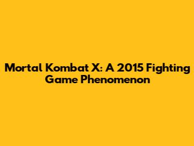 Mortal Kombat X: A 2015 Fighting Game Phenomenon