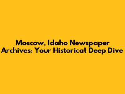 Moscow, Idaho Newspaper Archives: Your Historical Deep Dive