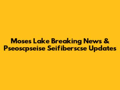 Moses Lake Breaking News & Pseoscpseise Seifiberscse Updates