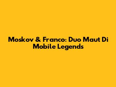 Moskov & Franco: Duo Maut Di Mobile Legends