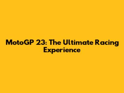 MotoGP 23: The Ultimate Racing Experience