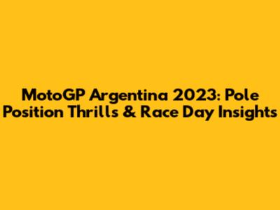 MotoGP Argentina 2023: Pole Position Thrills & Race Day Insights