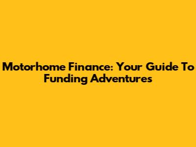 Motorhome Finance: Your Guide To Funding Adventures