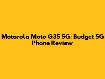 Motorola Moto G35 5G: Budget 5G Phone Review