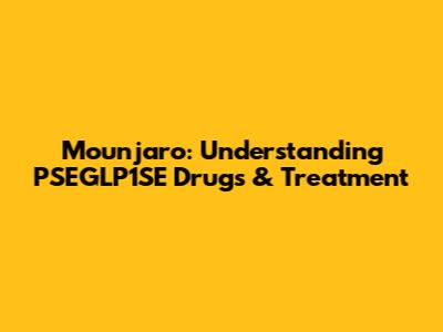 Mounjaro: Understanding PSEGLP1SE Drugs & Treatment