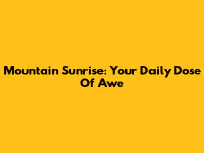 Mountain Sunrise: Your Daily Dose Of Awe