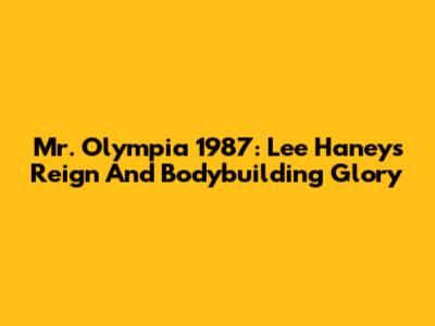 Mr. Olympia 1987: Lee Haney's Reign And Bodybuilding Glory
