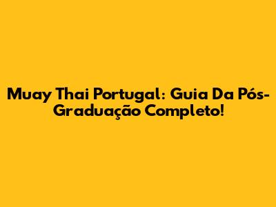 Muay Thai Portugal: Guia Da Pós-Graduação Completo!