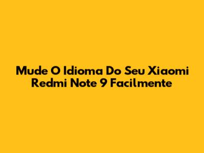 Mude O Idioma Do Seu Xiaomi Redmi Note 9 Facilmente