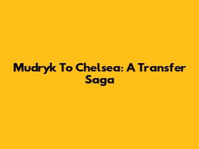 Mudryk To Chelsea: A Transfer Saga