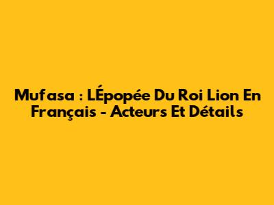 Mufasa : L'Épopée Du Roi Lion En Français - Acteurs Et Détails