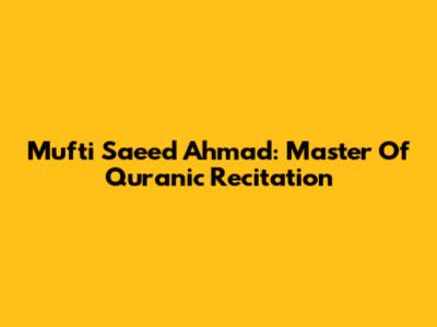 Mufti Saeed Ahmad: Master Of Quranic Recitation