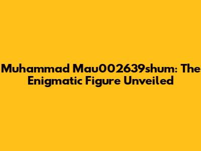 Muhammad Mau002639shum: The Enigmatic Figure Unveiled