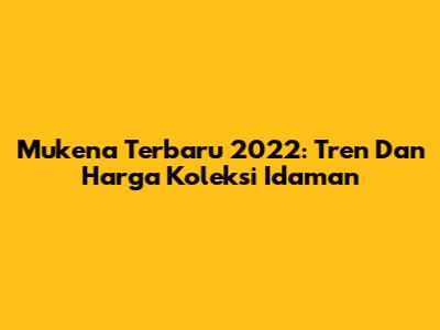 Mukena Terbaru 2022: Tren Dan Harga Koleksi Idaman