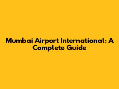Mumbai Airport International: A Complete Guide