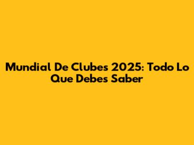 Mundial De Clubes 2025: Todo Lo Que Debes Saber