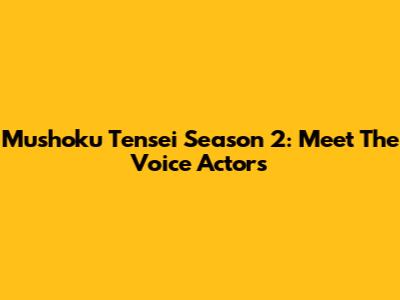 Mushoku Tensei Season 2: Meet The Voice Actors