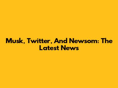 Musk, Twitter, And Newsom: The Latest News
