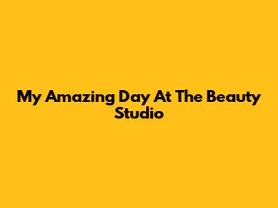 My Amazing Day At The Beauty Studio