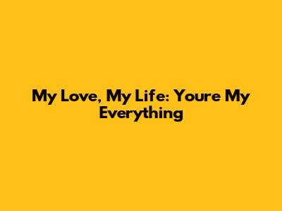 My Love, My Life: You're My Everything