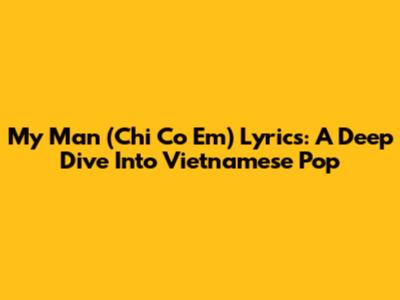 My Man (Chi Co Em) Lyrics: A Deep Dive Into Vietnamese Pop