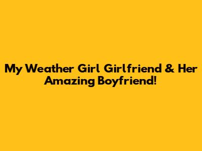 My Weather Girl Girlfriend & Her Amazing Boyfriend!