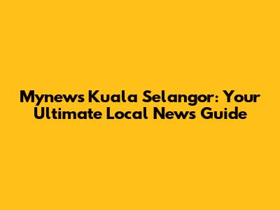 Mynews Kuala Selangor: Your Ultimate Local News Guide