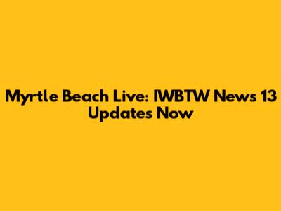 Myrtle Beach Live: IWBTW News 13 Updates Now