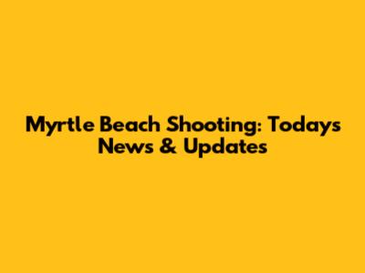 Myrtle Beach Shooting: Today's News & Updates