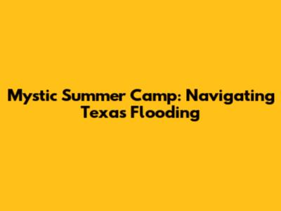 Mystic Summer Camp: Navigating Texas Flooding