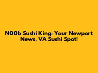 N00b Sushi King: Your Newport News, VA Sushi Spot!