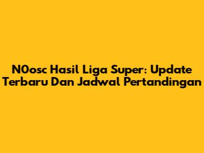 N0osc Hasil Liga Super: Update Terbaru Dan Jadwal Pertandingan
