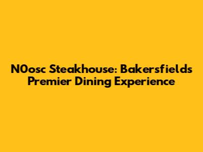 N0osc Steakhouse: Bakersfield's Premier Dining Experience