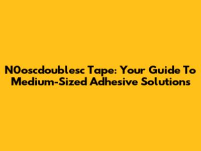 N0oscdoublesc Tape: Your Guide To Medium-Sized Adhesive Solutions