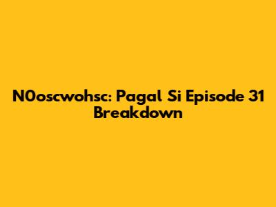 N0oscwohsc: Pagal Si Episode 31 Breakdown