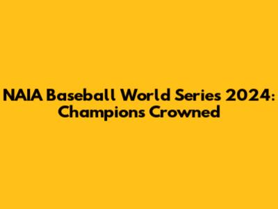 NAIA Baseball World Series 2024: Champions Crowned