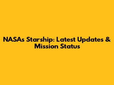 NASA's Starship: Latest Updates & Mission Status