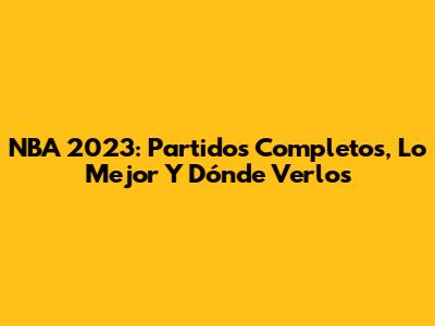 NBA 2023: Partidos Completos, Lo Mejor Y Dónde Verlos
