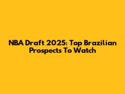 NBA Draft 2025: Top Brazilian Prospects To Watch