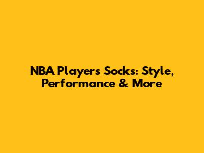 NBA Players' Socks: Style, Performance & More