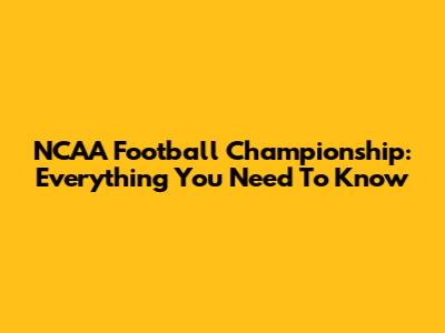 NCAA Football Championship: Everything You Need To Know