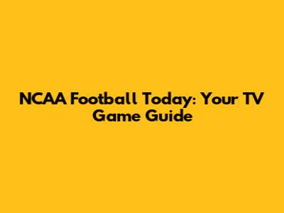 NCAA Football Today: Your TV Game Guide