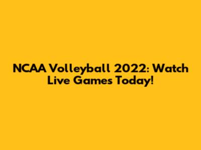 NCAA Volleyball 2022: Watch Live Games Today!