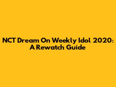 NCT Dream On Weekly Idol 2020: A Rewatch Guide