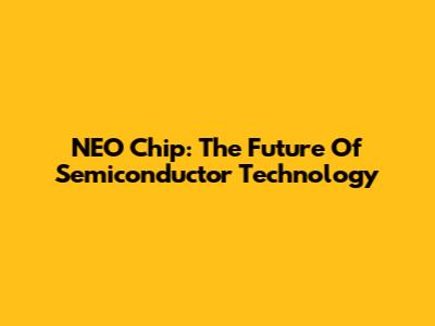 NEO Chip: The Future Of Semiconductor Technology