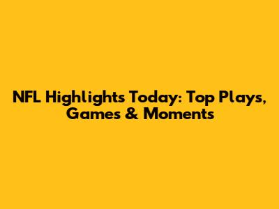 NFL Highlights Today: Top Plays, Games & Moments